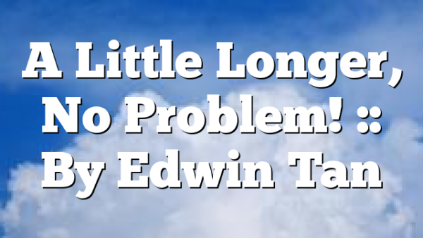 A Little Longer, No Problem! :: By Edwin Tan