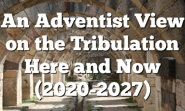 An Adventist View on the Tribulation Here and Now (2020-2027)