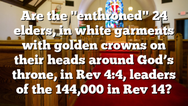 Are the "enthroned" 24 elders, in white garments with golden crowns on their heads around God’s throne, in Rev 4:4, leaders of the 144,000 in Rev 14?