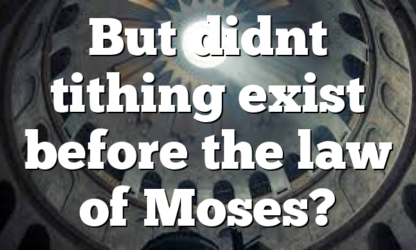 But didnt tithing exist before the law of Moses?