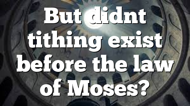 But didnt tithing exist before the law of Moses?