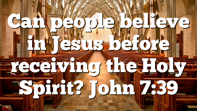 Can people believe in Jesus before receiving the Holy Spirit? John 7:39