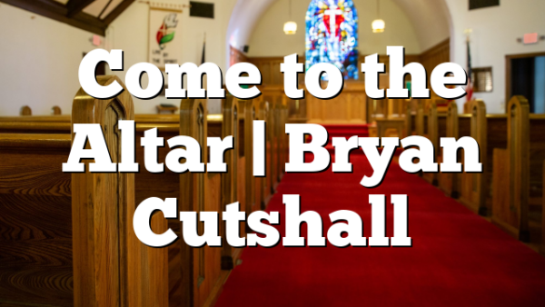 Come to the Altar | Bryan Cutshall