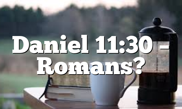 Daniel 11:30 – Romans?