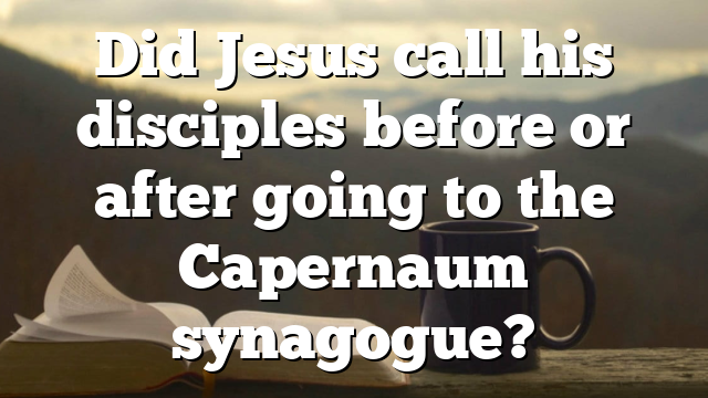 Did Jesus call his disciples before or after going to the Capernaum synagogue?