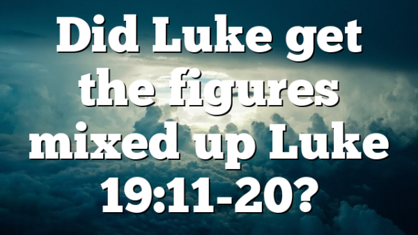 Did Luke get the figures mixed up Luke 19:11-20?