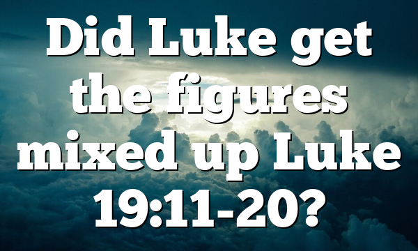 Did Luke get the figures mixed up Luke 19:11-20?