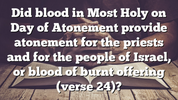 Did blood in Most Holy on Day of Atonement provide atonement for the priests and for the people of Israel, or blood of burnt offering (verse 24)?