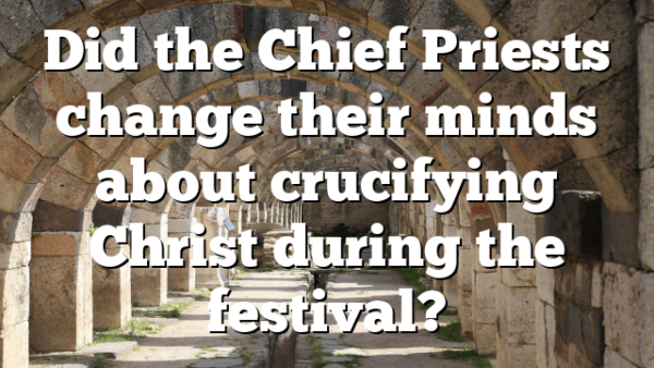 Did the Chief Priests change their minds about crucifying Christ during the festival?