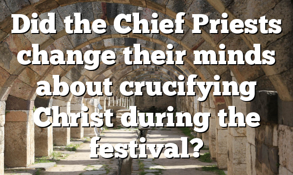 Did the Chief Priests change their minds about crucifying Christ during the festival?
