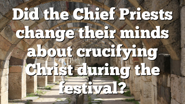 Did the Chief Priests change their minds about crucifying Christ during the festival?