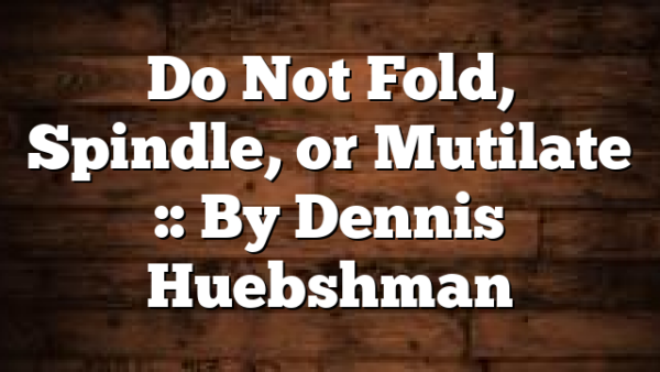 Do Not Fold, Spindle, or Mutilate :: By Dennis Huebshman