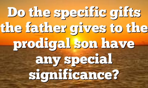 Do the specific gifts the father gives to the prodigal son have any special significance?
