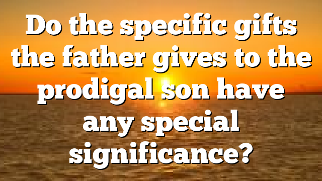 Do the specific gifts the father gives to the prodigal son have any special significance?