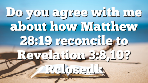 Do you agree with me about how Matthew 28:19 reconcile to Revelation 3:8,10? [closed]