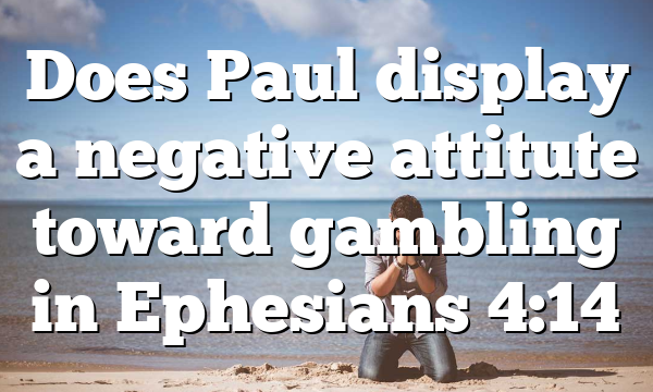 Does Paul display a negative attitute toward gambling in Ephesians 4:14