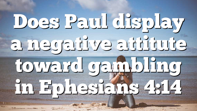 Does Paul display a negative attitute toward gambling in Ephesians 4:14