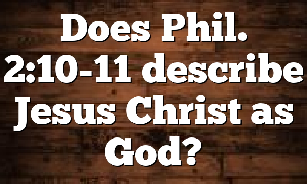 Does Phil. 2:10-11 describe Jesus Christ as God?