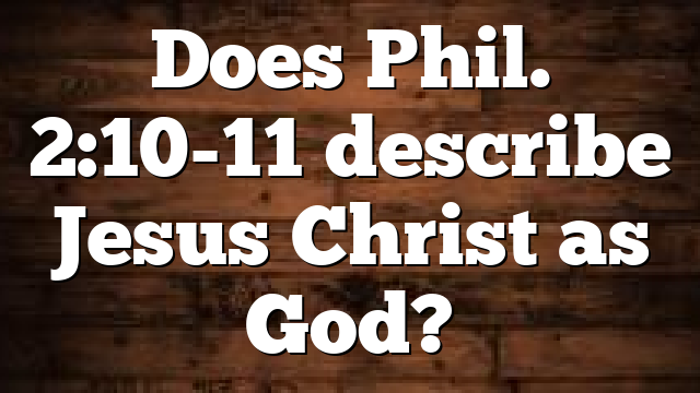 Does Phil. 2:10-11 describe Jesus Christ as God?