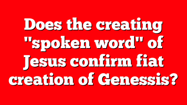 Does the creating "spoken word" of Jesus confirm fiat creation of Genessis?