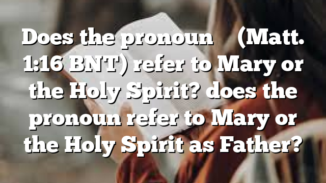 Does the pronoun ἧ&sigmaf; (Matt. 1:16 BNT) refer to Mary or the Holy Spirit? does the pronoun refer to Mary or the Holy Spirit as Father?