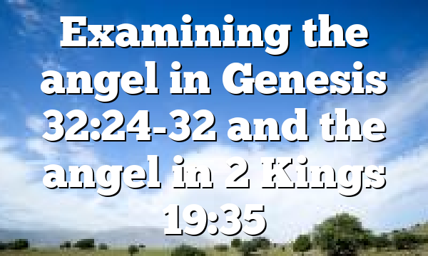 Examining the angel in Genesis 32:24-32 and the angel in 2 Kings 19:35