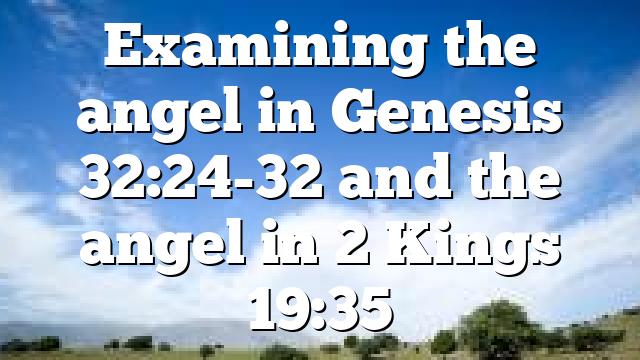 Examining the angel in Genesis 32:24-32 and the angel in 2 Kings 19:35