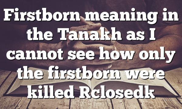 Firstborn meaning in the Tanakh as I cannot see how only the firstborn were killed [closed]