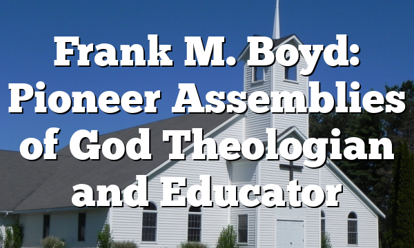 Frank M. Boyd: Pioneer Assemblies of God Theologian and Educator