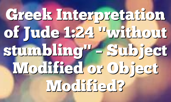 Greek Interpretation of Jude 1:24 "without stumbling" – Subject Modified or Object Modified?