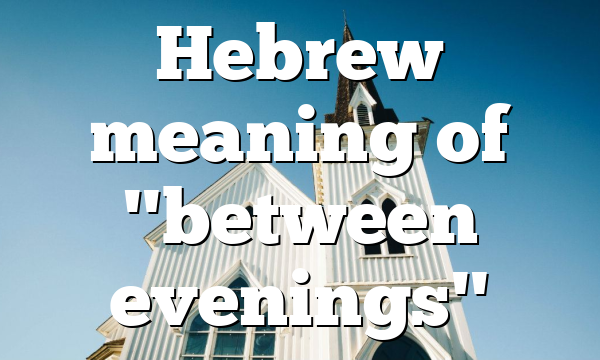 Hebrew meaning of "between evenings"