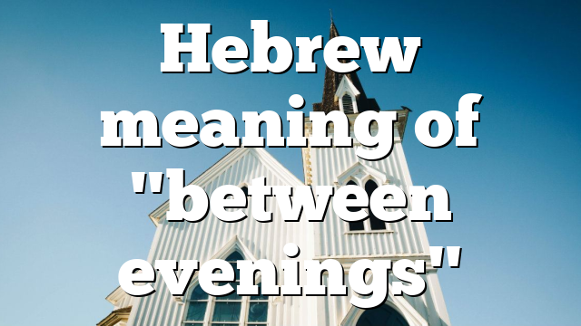 Hebrew meaning of "between evenings"