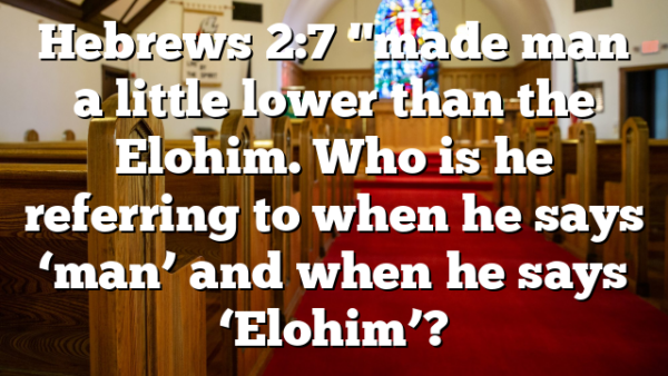 Hebrews 2:7 "made man a little lower than the Elohim. Who is he referring to when he says ‘man’ and when he says ‘Elohim’?