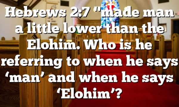 Hebrews 2:7 "made man a little lower than the Elohim. Who is he referring to when he says ‘man’ and when he says ‘Elohim’?