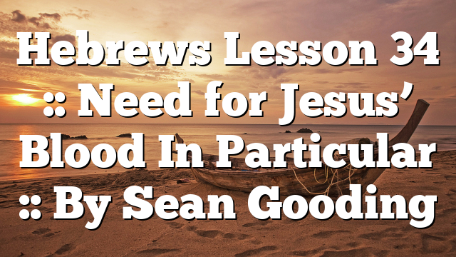 Hebrews Lesson 34 :: Need for Jesus’ Blood In Particular :: By Sean Gooding