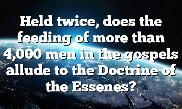 Held twice, does the feeding of more than 4,000 men in the gospels allude to the Doctrine of the Essenes?