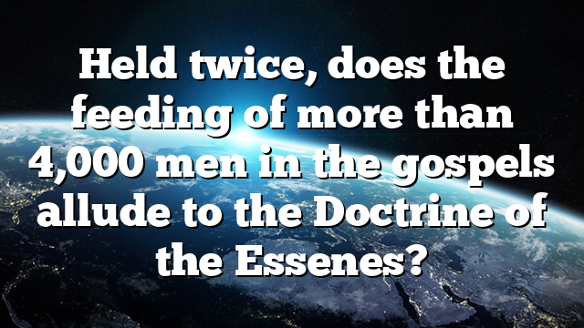 Held twice, does the feeding of more than 4,000 men in the gospels allude to the Doctrine of the Essenes?
