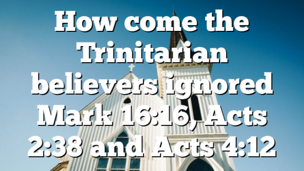 How come the Trinitarian believers ignored Mark 16:16, Acts 2:38 and Acts 4:12