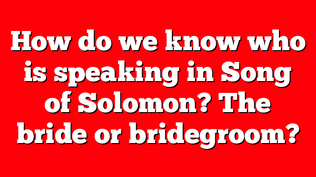 How do we know who is speaking in Song of Solomon? The bride or bridegroom?