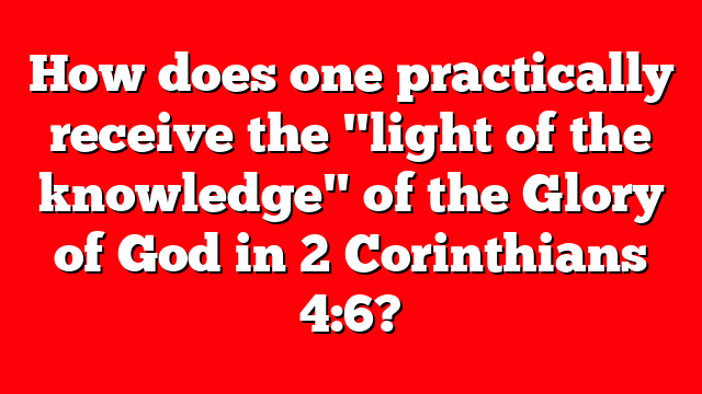 How does one practically receive the "light of the knowledge" of the Glory of God in 2 Corinthians 4:6?