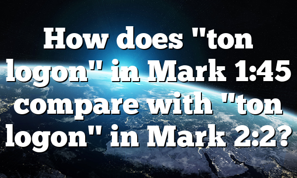 How does "ton logon" in Mark 1:45 compare with "ton logon" in Mark 2:2?