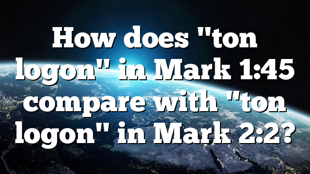 How does "ton logon" in Mark 1:45 compare with "ton logon" in Mark 2:2?