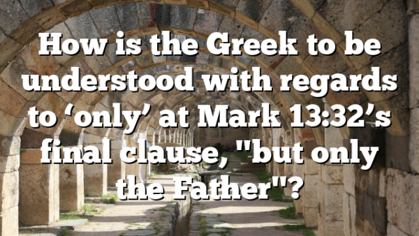 How is the Greek to be understood with regards to ‘only’ at Mark 13:32’s final clause, "but only the Father"?