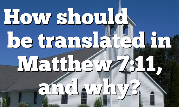 How should πονηρός be translated in Matthew 7:11, and why?