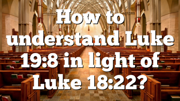 How to understand Luke 19:8 in light of Luke 18:22?