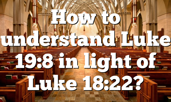 How to understand Luke 19:8 in light of Luke 18:22?