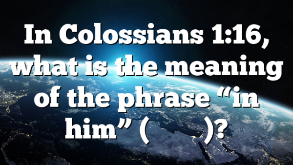 In Colossians 1:16, what is the meaning of the phrase &ldquo;in him&rdquo; (ἐ&nu; &alpha;ὐ&tau;ῷ)?