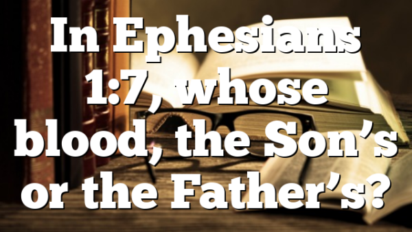 In Ephesians 1:7, whose blood, the Son&rsquo;s or the Father&rsquo;s?