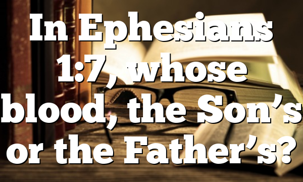 In Ephesians 1:7, whose blood, the Son&rsquo;s or the Father&rsquo;s?