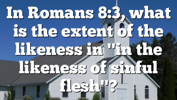 In Romans 8:3, what is the extent of the likeness in "in the likeness of sinful flesh"?